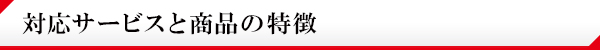 対応サービスと商品の特徴